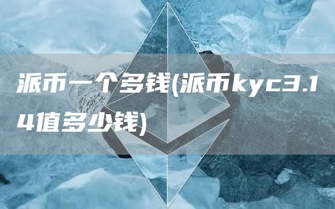派币一个多钱 - 派币kyc3.14值多少钱